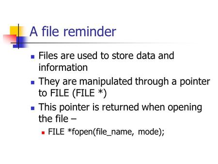 A file reminder Files are used to store data and information They are manipulated through a pointer to FILE (FILE *) This pointer is returned when opening.