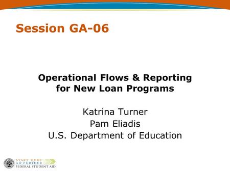 Session GA-06 Operational Flows & Reporting for New Loan Programs Katrina Turner Pam Eliadis U.S. Department of Education.