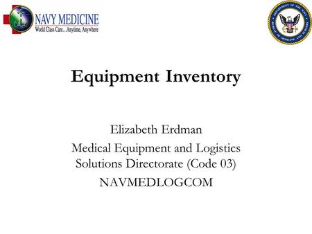 Equipment Inventory Elizabeth Erdman Medical Equipment and Logistics Solutions Directorate (Code 03) NAVMEDLOGCOM.