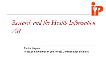 Research and the Health Information Act Rachel Hayward Office of the Information and Privacy Commissioner of Alberta.