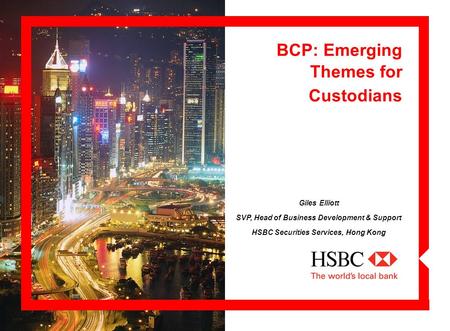 BCP: Emerging Themes for Custodians Giles Elliott SVP, Head of Business Development & Support HSBC Securities Services, Hong Kong.