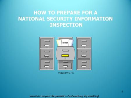 HOW TO PREPARE FOR A NATIONAL SECURITY INFORMATION INSPECTION 1 SECRET Updated 09/27/11 Security is Everyone's Responsibility – See Something, Say Something!