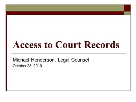 Access to Court Records Michael Henderson, Legal Counsel October 28, 2010.