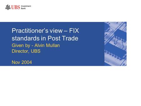 Practitioner’s view – FIX standards in Post Trade Given by - Alvin Mullan Director, UBS Nov 2004.