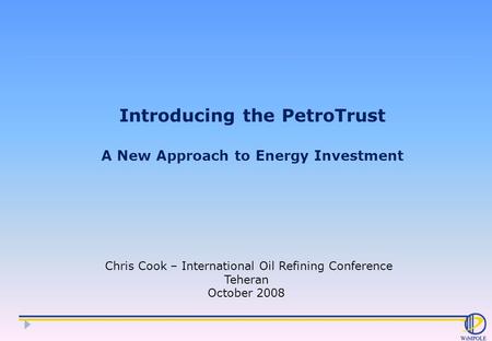 Introducing the PetroTrust A New Approach to Energy Investment Chris Cook – International Oil Refining Conference Teheran October 2008.