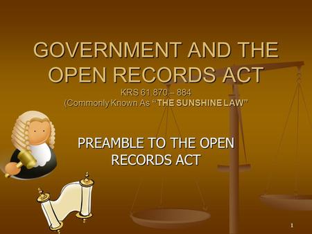 1 GOVERNMENT AND THE OPEN RECORDS ACT KRS 61.870 – 884 (Commonly Known As “THE SUNSHINE LAW” PREAMBLE TO THE OPEN RECORDS ACT.