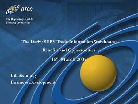 The Deriv/SERV Trade Information Warehouse: Benefits and Opportunities 15 th March 2007 Bill Stenning Business Development.