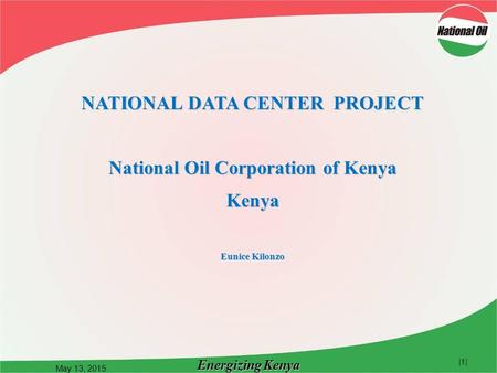 Energizing Kenya May 13, 2015 |1| NATIONAL DATA CENTER PROJECT National Oil Corporation of Kenya Kenya Eunice Kilonzo.