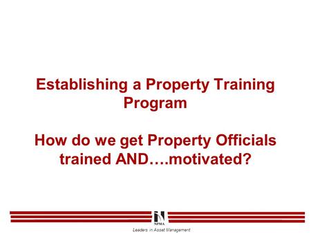 Leaders in Asset Management Establishing a Property Training Program How do we get Property Officials trained AND….motivated?