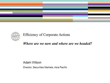 Efficiency of Corporate Actions Where are we now and where are we headed? Adam Wilson Director, Securities Markets, Asia Pacific.