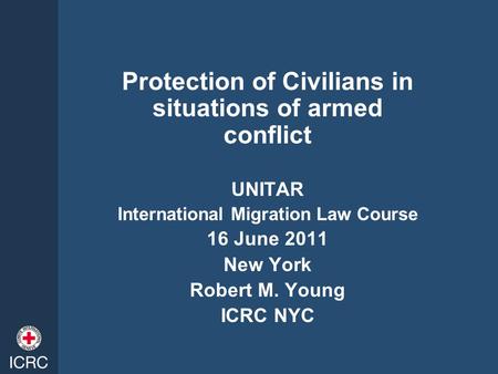 Protection of Civilians in situations of armed conflict UNITAR International Migration Law Course 16 June 2011 New York Robert M. Young ICRC NYC.