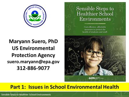 Sensible Steps to Healthier School Environments Maryann Suero, PhD US Environmental Protection Agency 312-886-9077 Part 1: Issues.