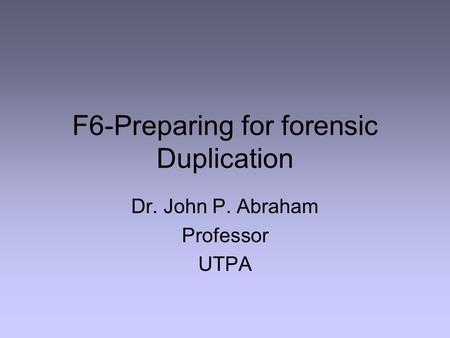 F6-Preparing for forensic Duplication Dr. John P. Abraham Professor UTPA.