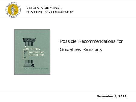 Possible Recommendations for Guidelines Revisions November 5, 2014 VIRGINIA CRIMINAL SENTENCING COMMISSION.