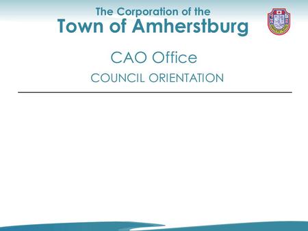 Council Orientation CAO Office The Corporation of the Town of Amherstburg COUNCIL ORIENTATION CAO Office.