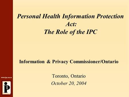 Www.ipc.on.ca Personal Health Information Protection Act: The Role of the IPC Information & Privacy Commissioner/Ontario Toronto, Ontario October 20, 2004.