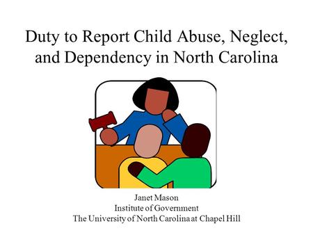 Duty to Report Child Abuse, Neglect, and Dependency in North Carolina Janet Mason Institute of Government The University of North Carolina at Chapel Hill.