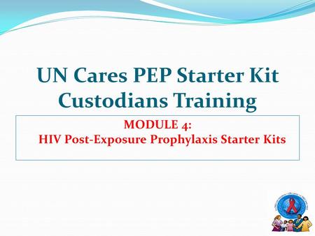 UN Cares PEP Starter Kit Custodians Training MODULE 4: HIV Post-Exposure Prophylaxis Starter Kits.