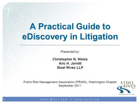 1 A Practical Guide to eDiscovery in Litigation Presented by: Christopher N. Weiss Aric H. Jarrett Stoel Rives LLP Public Risk Management Association (PRIMA),