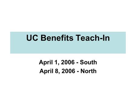 UC Benefits Teach-In April 1, 2006 - South April 8, 2006 - North.