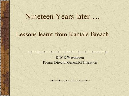 Nineteen Years later…. Lessons learnt from Kantale Breach D W R Weerakoon Former Director General of Irrigation.
