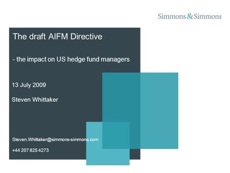 The draft AIFM Directive - the impact on US hedge fund managers 13 July 2009 Steven Whittaker +44 207 825 4273.