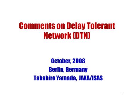 1 Comments on Delay Tolerant Network (DTN) October, 2008 Berlin, Germany Takahiro Yamada, JAXA/ISAS.
