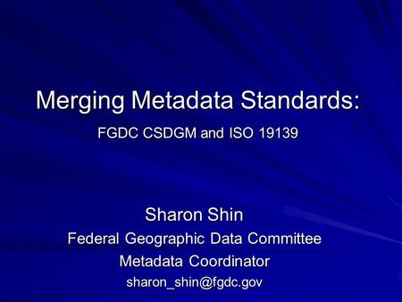 Merging Metadata Standards: FGDC CSDGM and ISO 19139 Sharon Shin Federal Geographic Data Committee Metadata Coordinator