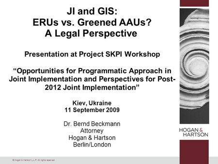© Hogan & Hartson L.L.P. All rights reserved. JI and GIS: ERUs vs. Greened AAUs? A Legal Perspective Presentation at Project SKPI Workshop “Opportunities.