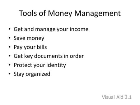 Tools of Money Management Get and manage your income Save money Pay your bills Get key documents in order Protect your identity Stay organized Visual Aid.