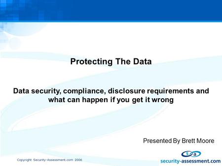 Copyright Security-Assessment.com 2006 Protecting The Data Data security, compliance, disclosure requirements and what can happen if you get it wrong Presented.