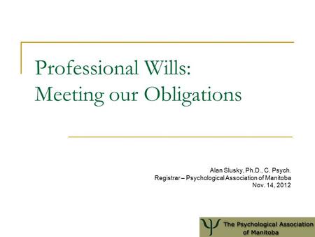 Professional Wills: Meeting our Obligations Alan Slusky, Ph.D., C. Psych. Registrar – Psychological Association of Manitoba Nov. 14, 2012.