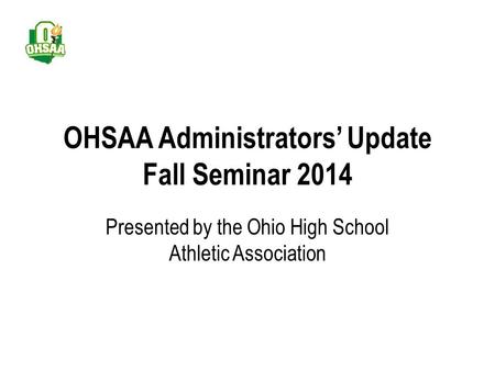OHSAA Administrators’ Update Fall Seminar 2014 Presented by the Ohio High School Athletic Association.