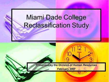 1 Miami Dade College Reclassification Study Presented by the Division of Human Resources February 2007.