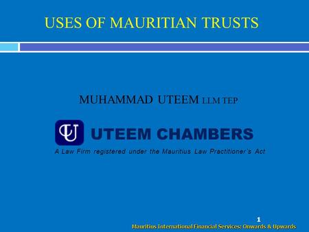 USES OF MAURITIAN TRUSTS MUHAMMAD UTEEM LLM TEP 1 Mauritius International Financial Services: Onwards & Upwards UTEEM CHAMBERS A Law Firm registered under.