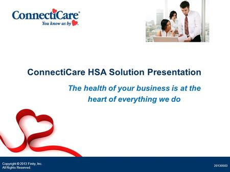 Copyright © 2013 Finity, Inc. All Rights Reserved. 20130503 ConnectiCare HSA Solution Presentation The health of your business is at the heart of everything.