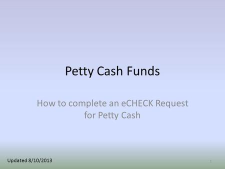 Petty Cash Funds How to complete an eCHECK Request for Petty Cash 1 Updated 8/10/2013.