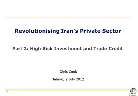 Revolutionising Iran's Private Sector Part 2: High Risk Investment and Trade Credit Chris Cook Tehran, 2 July 2012.