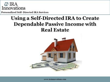 Personalized Self- Directed IRA Services www.irainnovations.com Using a Self-Directed IRA to Create Dependable Passive Income with Real Estate.