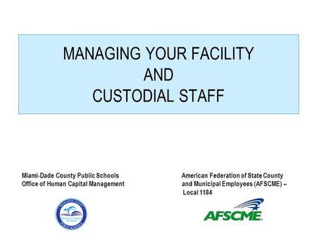 MANAGING YOUR FACILITY AND CUSTODIAL STAFF Miami-Dade County Public Schools American Federation of State County Office of Human Capital Management and.