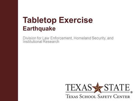 Texas School Safety Centerwww.txssc.txstate.edu Tabletop Exercise Earthquake Division for Law Enforcement, Homeland Security, and Institutional Research.