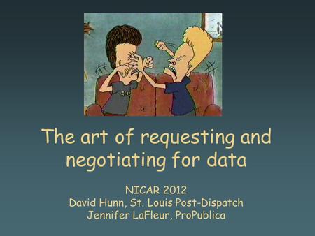 The art of requesting and negotiating for data NICAR 2012 David Hunn, St. Louis Post-Dispatch Jennifer LaFleur, ProPublica.