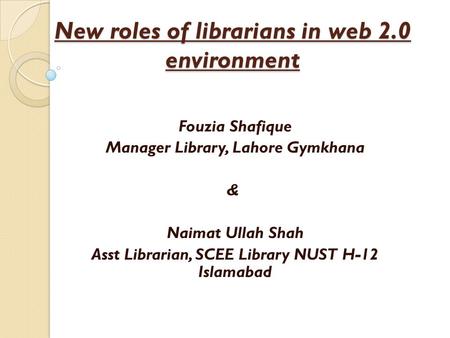 New roles of librarians in web 2.0 environment Fouzia Shafique Manager Library, Lahore Gymkhana & Naimat Ullah Shah Asst Librarian, SCEE Library NUST H-12.