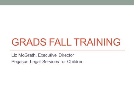 GRADS FALL TRAINING Liz McGrath, Executive Director Pegasus Legal Services for Children.