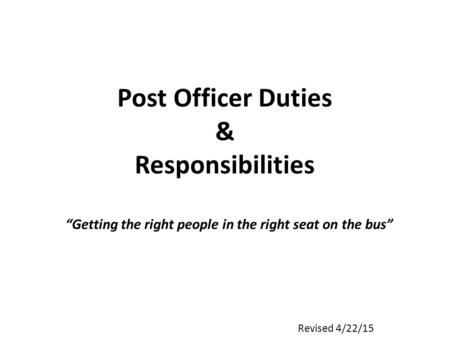 Post Officer Duties & Responsibilities “Getting the right people in the right seat on the bus” Revised 4/22/15.