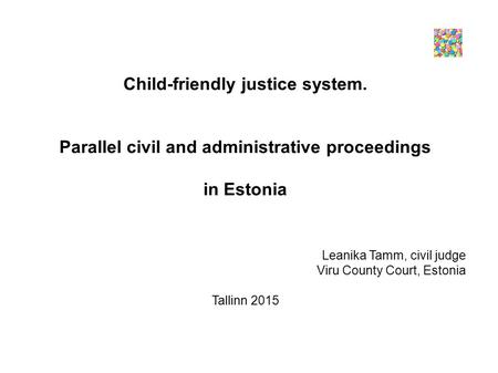 Child-friendly justice system. Parallel civil and administrative proceedings in Estonia Leanika Tamm, civil judge Viru County Court, Estonia Tallinn 2015.