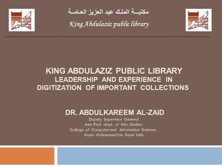 KING ABDULAZIZ PUBLIC LIBRARY LEADERSHIP AND EXPERIENCE IN DIGITIZATION OF IMPORTANT COLLECTIONS DR. ABDULKAREEM AL-ZAID Deputy Supervisor General Asst.