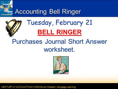 CENTURY 21 ACCOUNTING © 2009 South-Western, Cengage Learning Accounting Bell Ringer Tuesday, February 21 BELL RINGER Purchases Journal Short Answer worksheet.