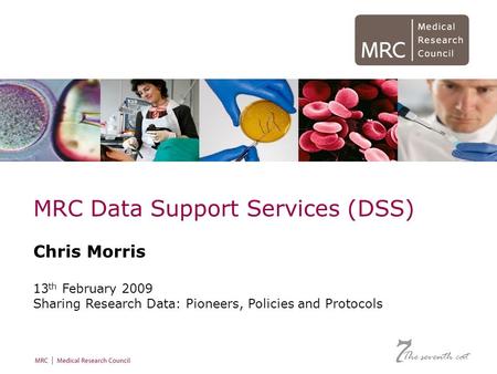 December 2008 MRC Data Support Services (DSS) Chris Morris 13 th February 2009 Sharing Research Data: Pioneers, Policies and Protocols The seventh cat.