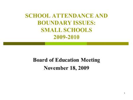 1 SCHOOL ATTENDANCE AND BOUNDARY ISSUES: SMALL SCHOOLS 2009-2010 Board of Education Meeting November 18, 2009.